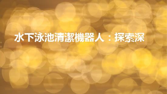 水下泳池清潔機器人：探索深海秘境，為你的泳池帶來清澈無比的奇跡！